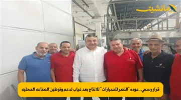 قرار رسمي.. عودة “النصر للسيارات” للإنتاج بعد غياب لدعم وتوطين الصناعة المحلية